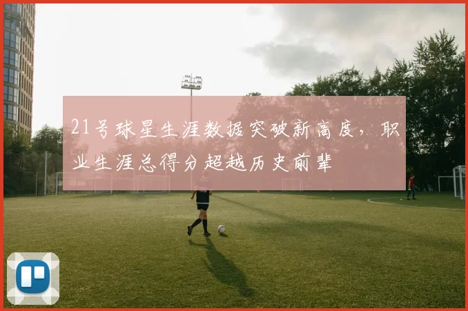 21号球星生涯数据突破新高度，职业生涯总得分超越历史前辈