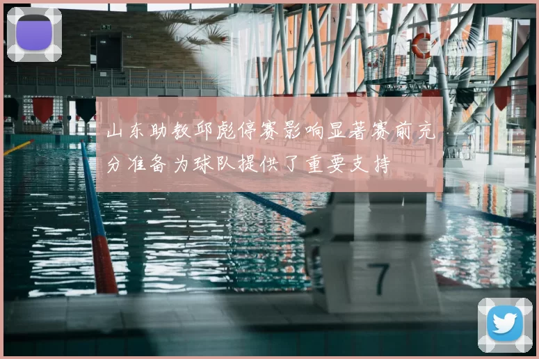 山东助教邱彪停赛影响显著赛前充分准备为球队提供了重要支持