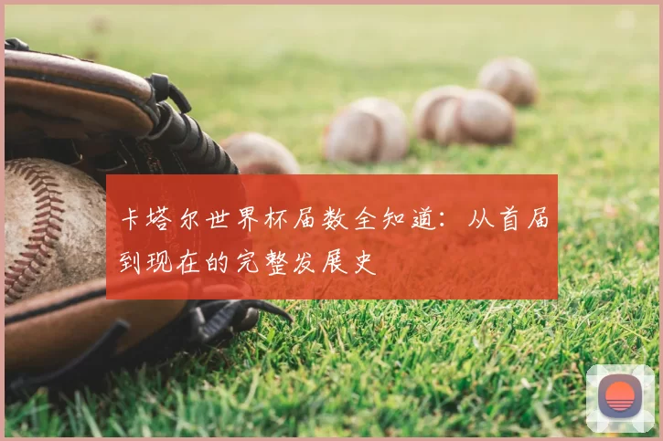 卡塔尔世界杯届数全知道：从首届到现在的完整发展史