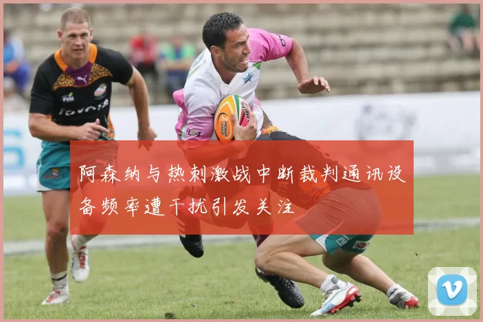 阿森纳与热刺激战中断裁判通讯设备频率遭干扰引发关注