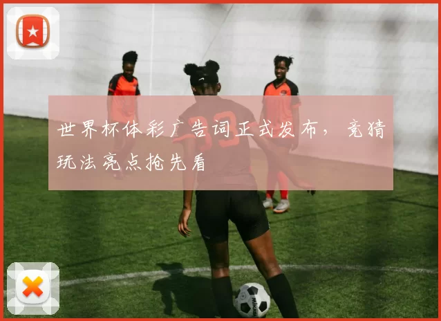 世界杯体彩广告词正式发布，竞猜玩法亮点抢先看