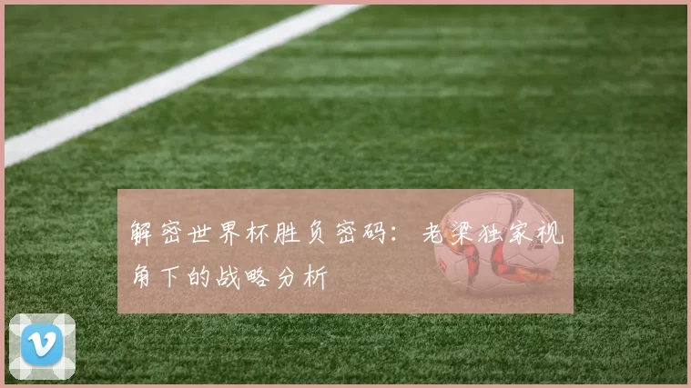 解密世界杯胜负密码:老梁独家视角下的战略分析