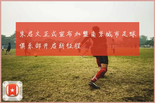 朱启文正式宣布加盟南京城市足球俱乐部开启新征程