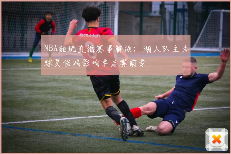 NBA酷玩直播赛事解读：湖人队主力球员伤病影响季后赛前景