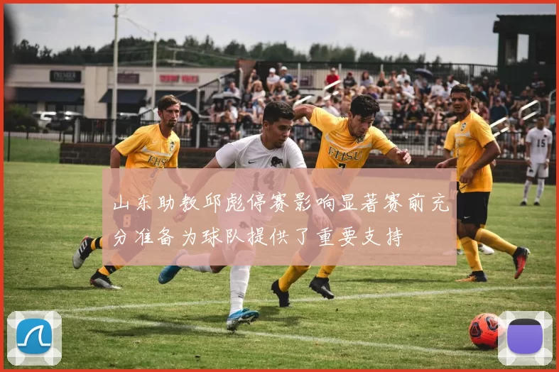 山东助教邱彪停赛影响显著赛前充分准备为球队提供了重要支持