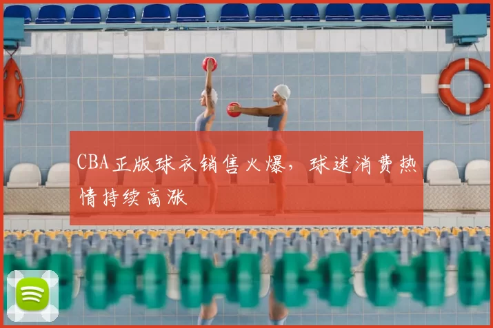 CBA正版球衣销售火爆，球迷消费热情持续高涨