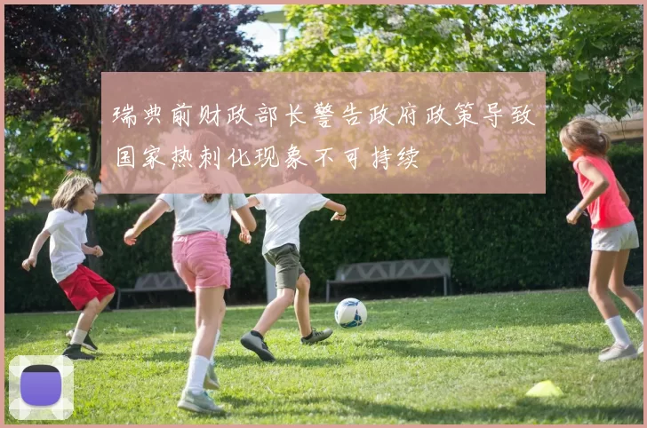 瑞典前财政部长警告政府政策导致国家热刺化现象不可持续