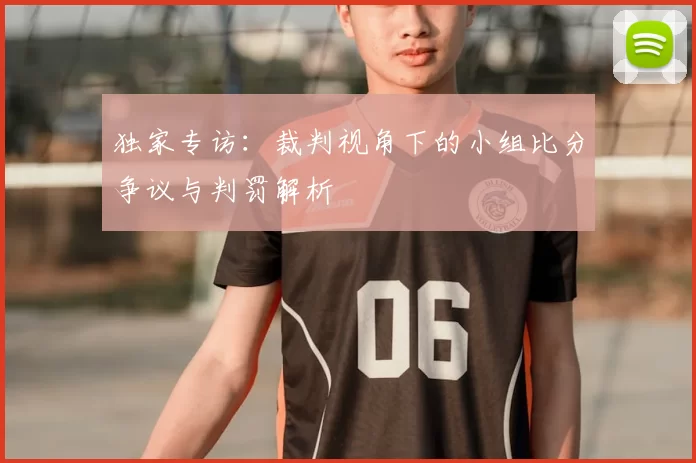 独家专访：裁判视角下的小组比分争议与判罚解析