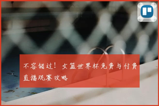 不容错过！女篮世界杯免费与付费直播观赛攻略