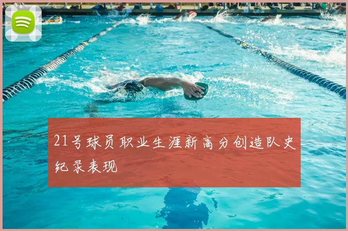 21号球员职业生涯新高分创造队史纪录表现