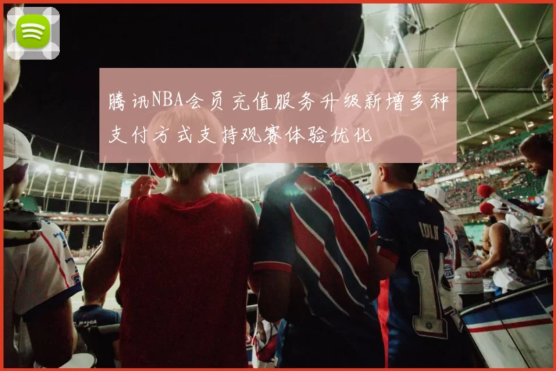 腾讯NBA会员充值服务升级新增多种支付方式支持观赛体验优化