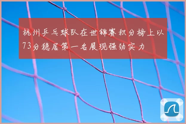 杭州乒乓球队在世锦赛积分榜上以73分稳居第一名展现强劲实力