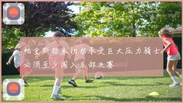 帕金斯称米切尔承受巨大压力骑士必须至少闯入东部决赛