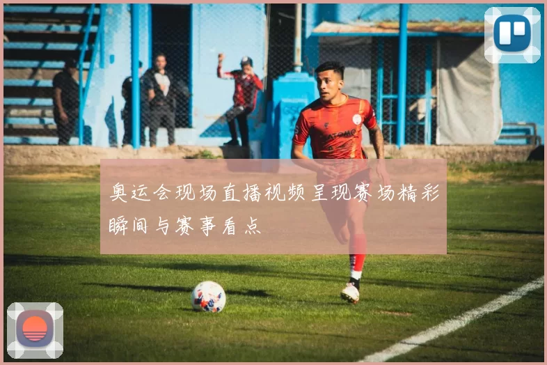 奥运会现场直播视频呈现赛场精彩瞬间与赛事看点
