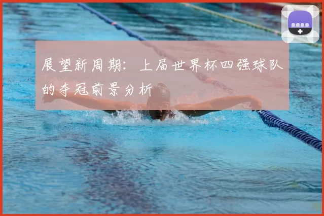 展望新周期：上届世界杯四强球队的夺冠前景分析