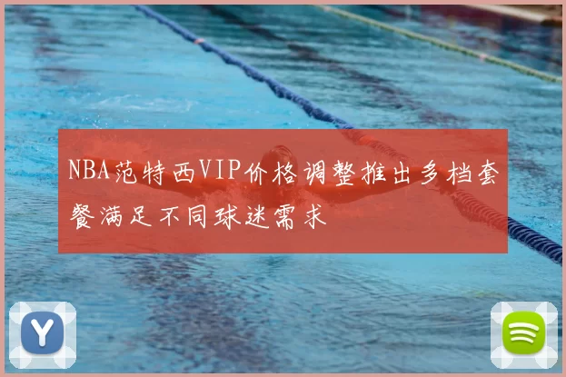 NBA范特西VIP价格调整推出多档套餐满足不同球迷需求
