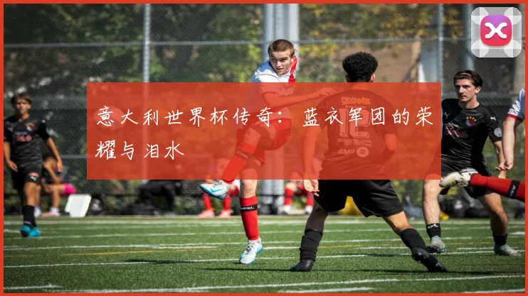 意大利世界杯传奇：蓝衣军团的荣耀与泪水