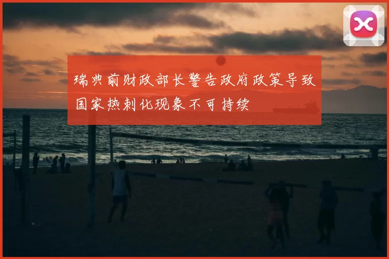 瑞典前财政部长警告政府政策导致国家热刺化现象不可持续