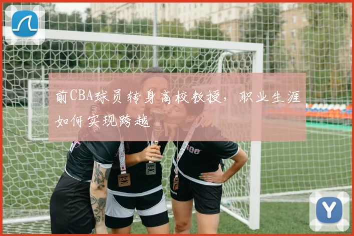 前CBA球员转身高校教授，职业生涯如何实现跨越