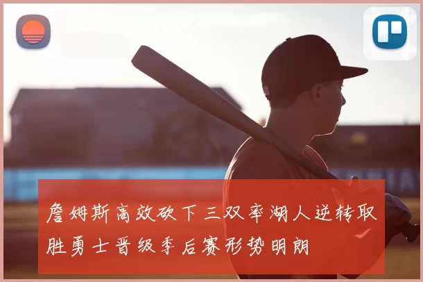 詹姆斯高效砍下三双率湖人逆转取胜勇士晋级季后赛形势明朗
