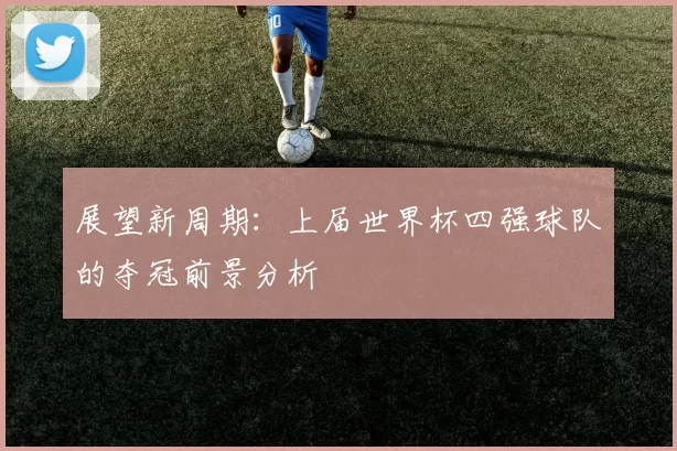 展望新周期：上届世界杯四强球队的夺冠前景分析