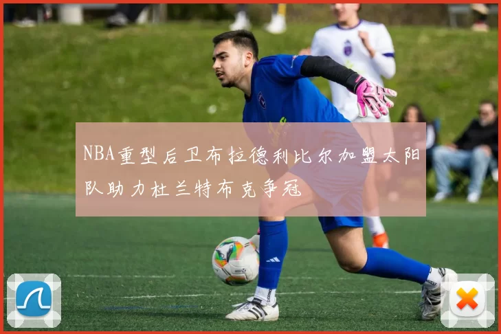NBA重型后卫布拉德利比尔加盟太阳队助力杜兰特布克争冠