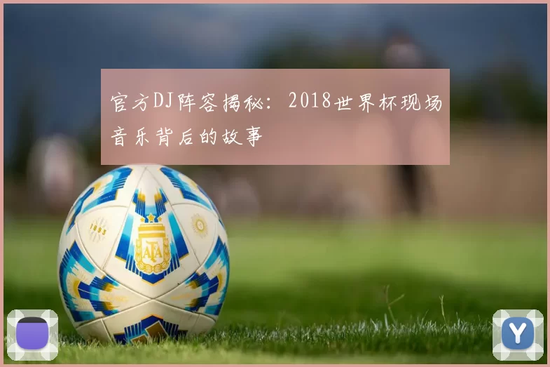 官方DJ阵容揭秘:2018世界杯现场音乐背后的故事