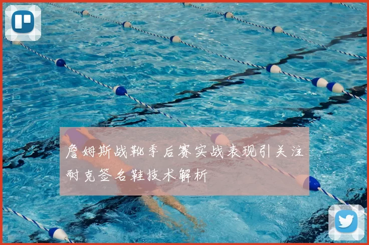詹姆斯战靴季后赛实战表现引关注耐克签名鞋技术解析