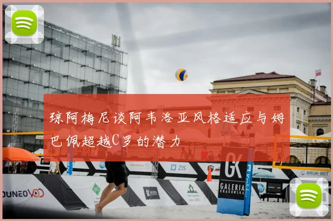 琼阿梅尼谈阿韦洛亚风格适应与姆巴佩超越C罗的潜力