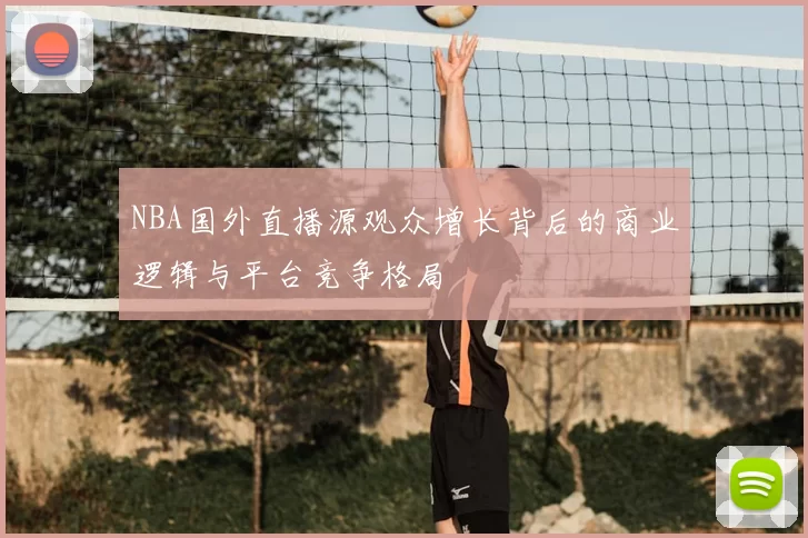 NBA国外直播源观众增长背后的商业逻辑与平台竞争格局