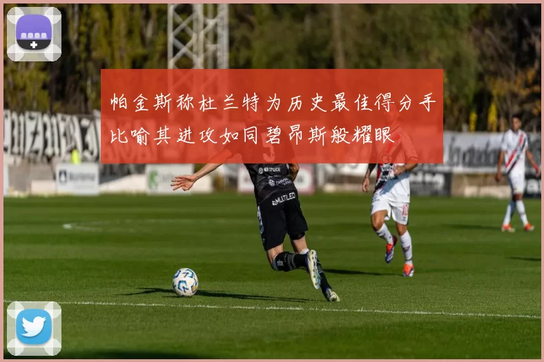 帕金斯称杜兰特为历史最佳得分手比喻其进攻如同碧昂斯般耀眼