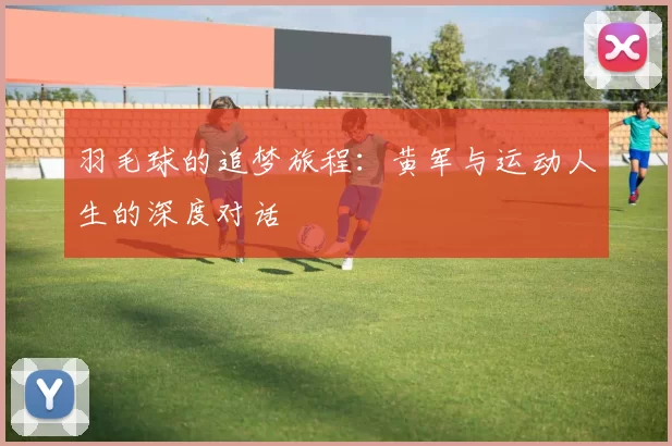 羽毛球的追梦旅程:黄军与运动人生的深度对话