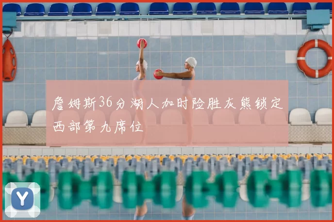 詹姆斯36分湖人加时险胜灰熊锁定西部第九席位