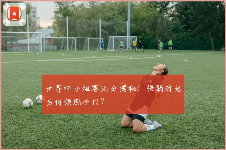 世界杯小组赛比分揭秘：强弱对话为何频现冷门？