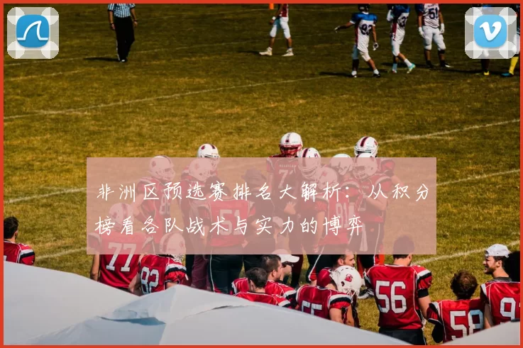 非洲区预选赛排名大解析：从积分榜看各队战术与实力的博弈