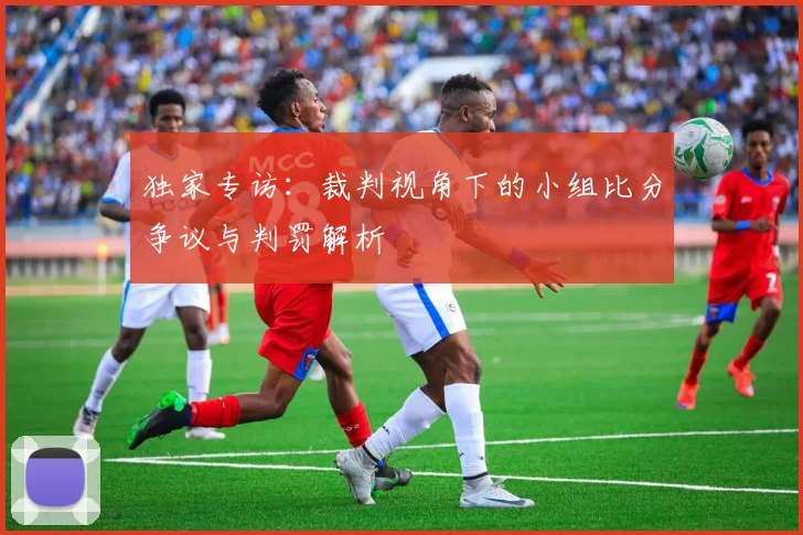 独家专访：裁判视角下的小组比分争议与判罚解析