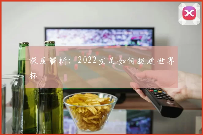 深度解析:2022女足如何挺进世界杯
