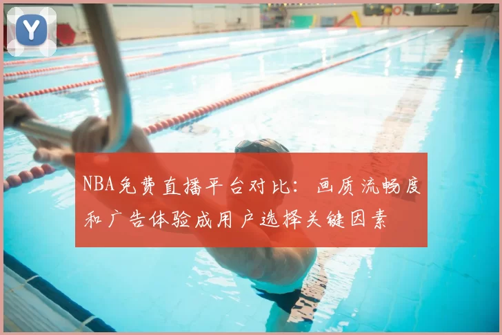 NBA免费直播平台对比：画质流畅度和广告体验成用户选择关键因素