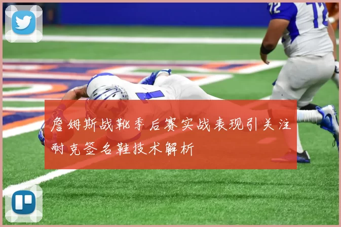 詹姆斯战靴季后赛实战表现引关注耐克签名鞋技术解析