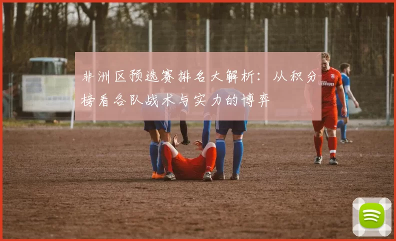 非洲区预选赛排名大解析：从积分榜看各队战术与实力的博弈