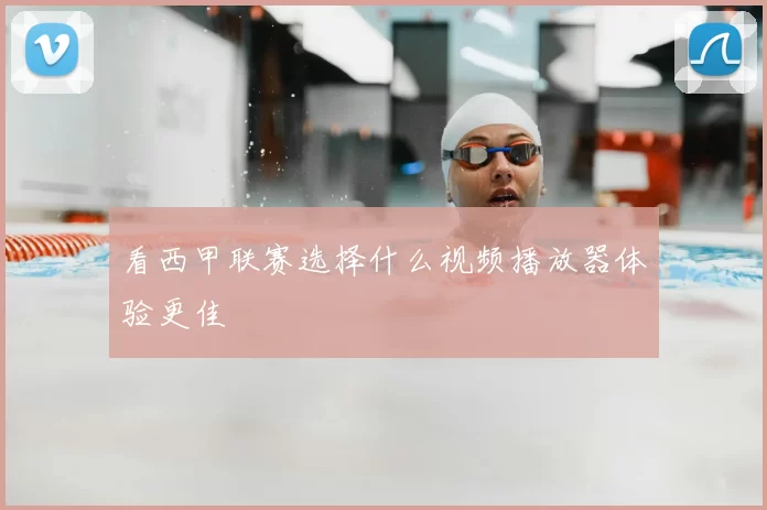 看西甲联赛选择什么视频播放器体验更佳