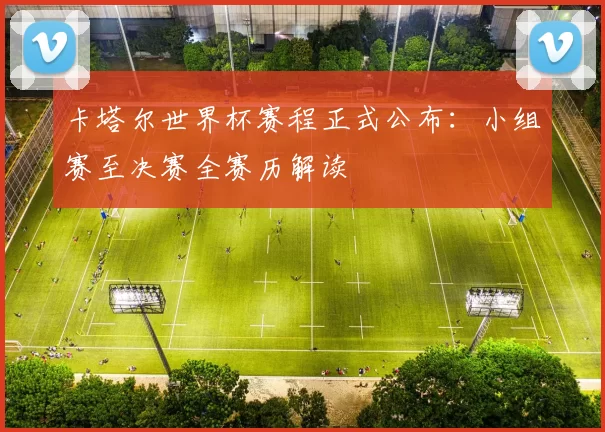 卡塔尔世界杯赛程正式公布:小组赛至决赛全赛历解读