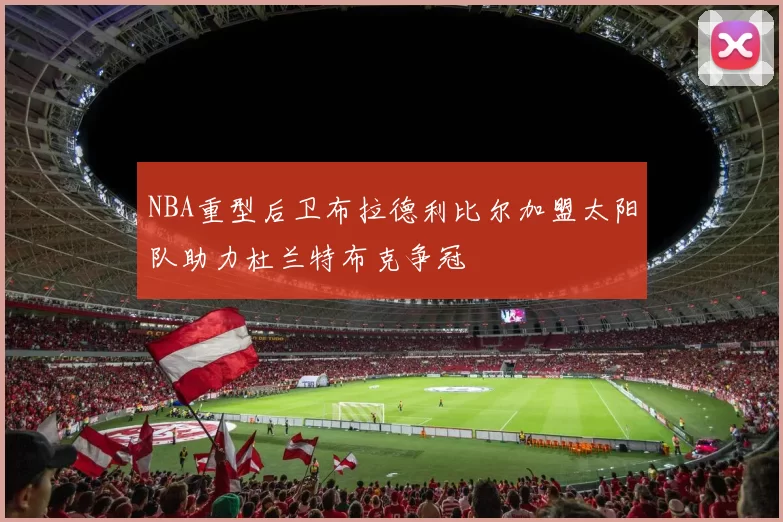 NBA重型后卫布拉德利比尔加盟太阳队助力杜兰特布克争冠