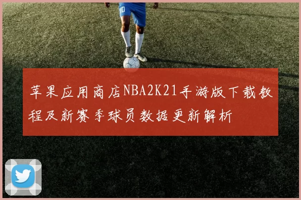 苹果应用商店NBA2K21手游版下载教程及新赛季球员数据更新解析
