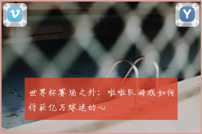 世界杯赛场之外：啦啦队游戏如何俘获亿万球迷的心