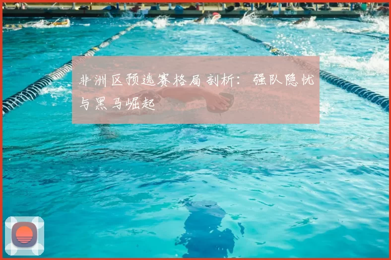 非洲区预选赛格局剖析：强队隐忧与黑马崛起