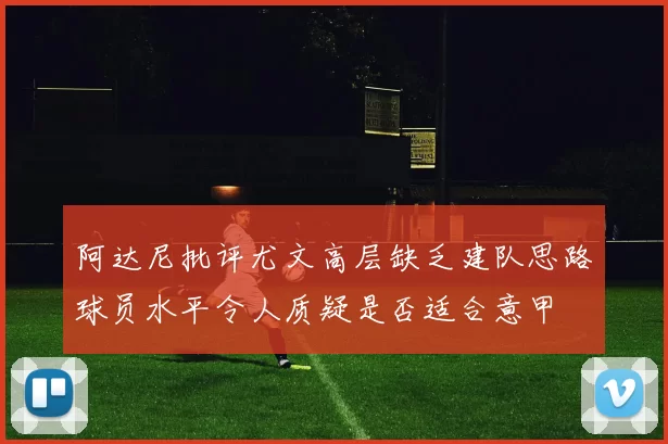 阿达尼批评尤文高层缺乏建队思路球员水平令人质疑是否适合意甲