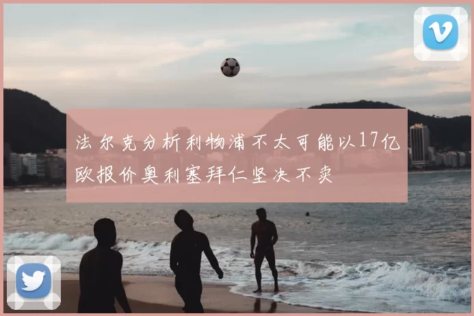 法尔克分析利物浦不太可能以17亿欧报价奥利塞拜仁坚决不卖