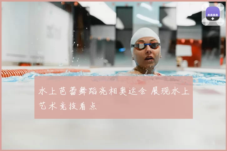 水上芭蕾舞蹈亮相奥运会 展现水上艺术竞技看点