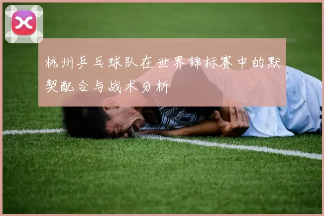 杭州乒乓球队在世界锦标赛中的默契配合与战术分析